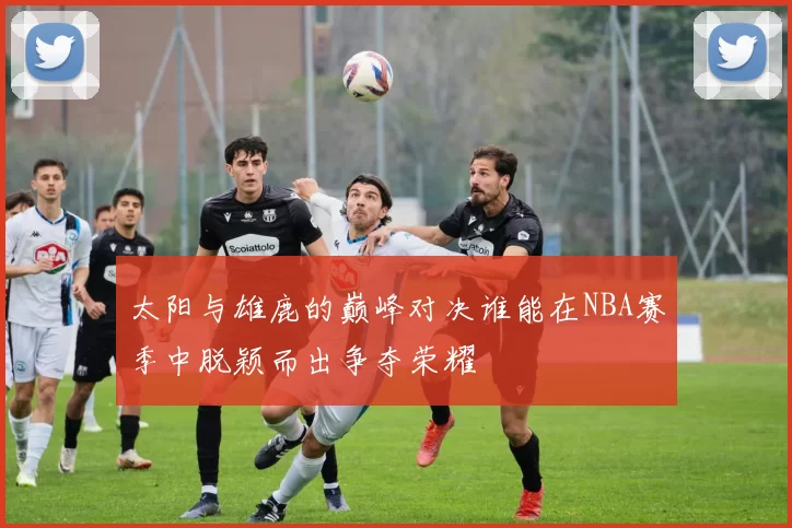 太阳与雄鹿的巅峰对决谁能在NBA赛季中脱颖而出争夺荣耀