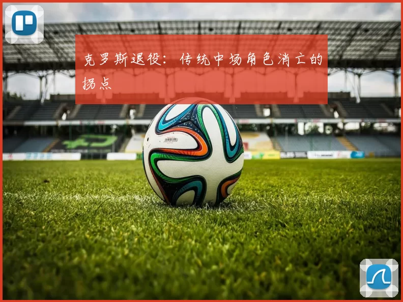 克罗斯退役：传统中场角色消亡的拐点