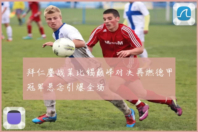 拜仁鏖战莱比锡巅峰对决再燃德甲冠军悬念引爆全场