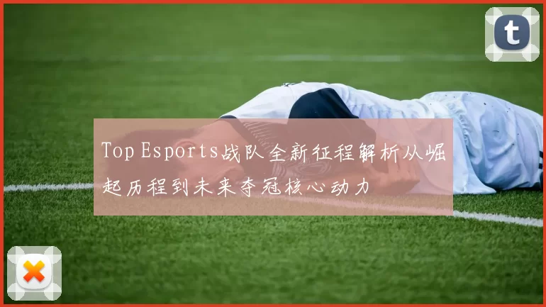 Top Esports战队全新征程解析从崛起历程到未来夺冠核心动力