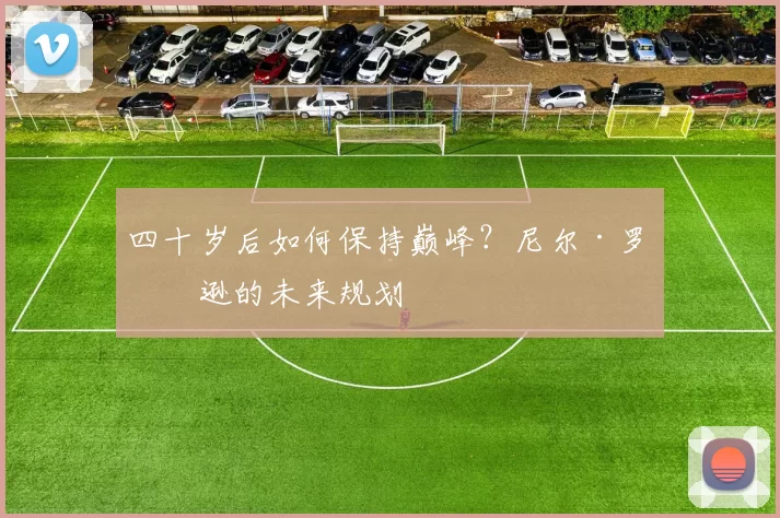 四十岁后如何保持巅峰？尼尔·罗伯逊的未来规划