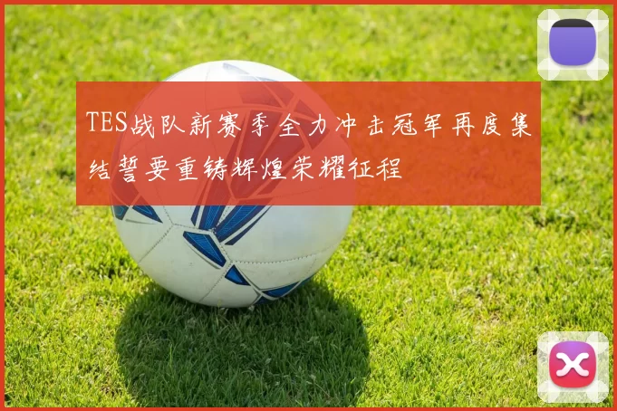 TES战队新赛季全力冲击冠军再度集结誓要重铸辉煌荣耀征程