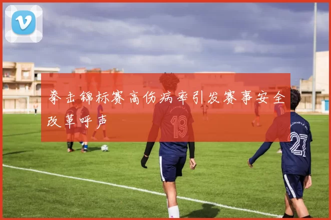 拳击锦标赛高伤病率引发赛事安全改革呼声