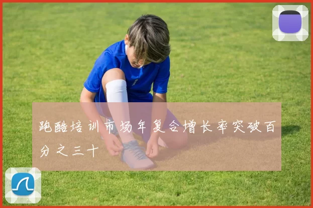 跑酷培训市场年复合增长率突破百分之三十