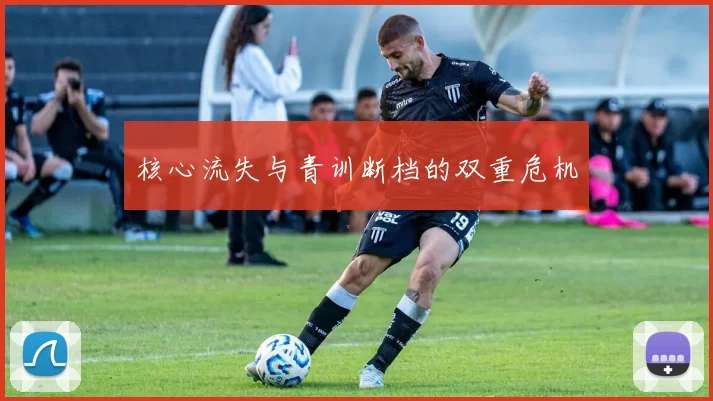 核心流失与青训断档的双重危机