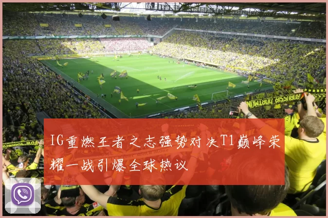 IG重燃王者之志强势对决T1巅峰荣耀一战引爆全球热议