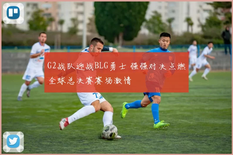 G2战队迎战BLG勇士 强强对决点燃全球总决赛赛场激情