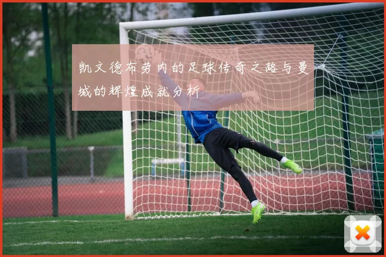 凯文德布劳内的足球传奇之路与曼城的辉煌成就分析