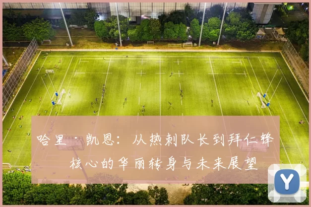 哈里·凯恩：从热刺队长到拜仁锋线核心的华丽转身与未来展望