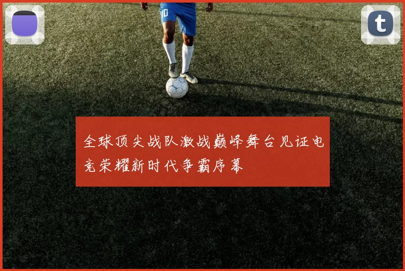 全球顶尖战队激战巅峰舞台见证电竞荣耀新时代争霸序幕