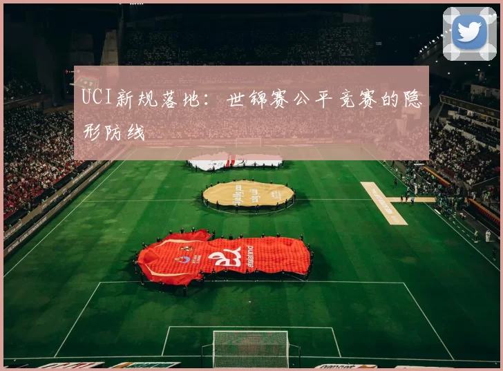 UCI新规落地：世锦赛公平竞赛的隐形防线