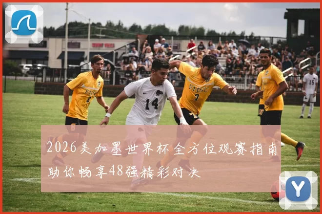 2026美加墨世界杯全方位观赛指南助你畅享48强精彩对决