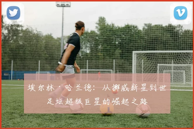 埃尔林·哈兰德：从挪威新星到世界足坛超级巨星的崛起之路