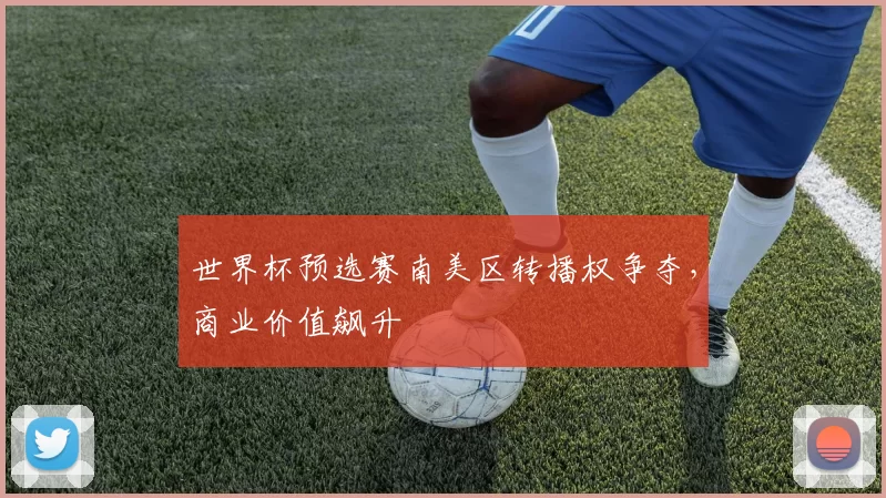 世界杯预选赛南美区转播权争夺，商业价值飙升