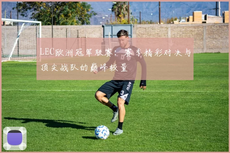 LEC欧洲冠军联赛：赛季精彩对决与顶尖战队的巅峰较量