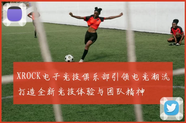 XROCK电子竞技俱乐部引领电竞潮流打造全新竞技体验与团队精神