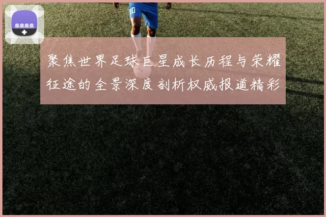 聚焦世界足球巨星成长历程与荣耀征途的全景深度剖析权威报道精彩